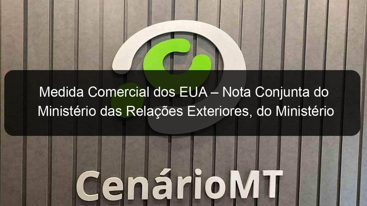 medida comercial dos eua nota conjunta do ministerio das relacoes exteriores do ministerio da economia e do ministerio da agricultura pecuaria e abastecimento 874181