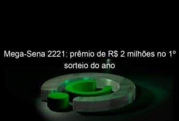 mega sena 2221 premio de r 2 milhoes no 1o sorteio do ano 885465