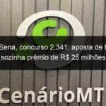 mega sena concurso 2 341 aposta de mt leva sozinha premio de r 25 milhoes 1011813