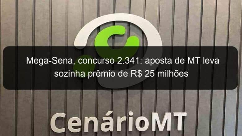 mega sena concurso 2 341 aposta de mt leva sozinha premio de r 25 milhoes 1011813