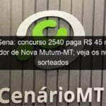 mega sena concurso 2540 paga r 45 mil para apostador de nova mutum mt veja os numeros sorteados 1252623