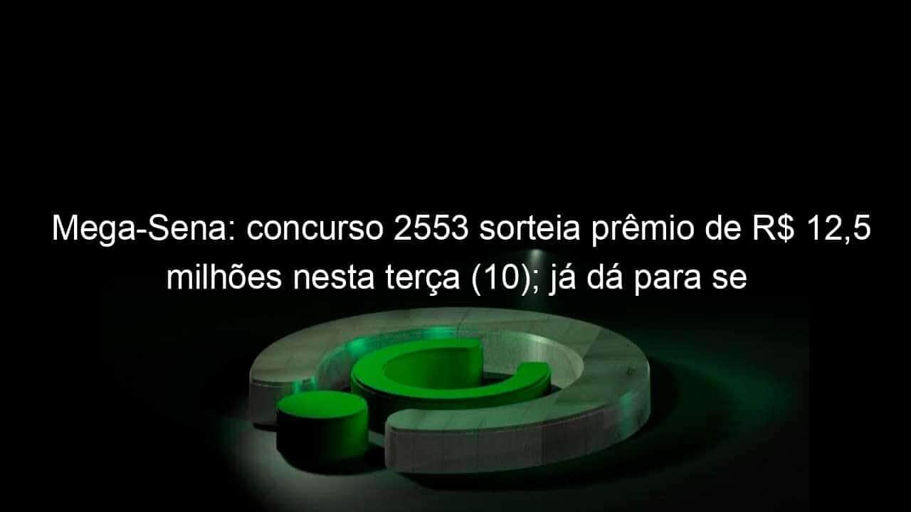 mega sena concurso 2553 sorteia premio de r 125 milhoes nesta terca 10 ja da para se aposentar 1295881