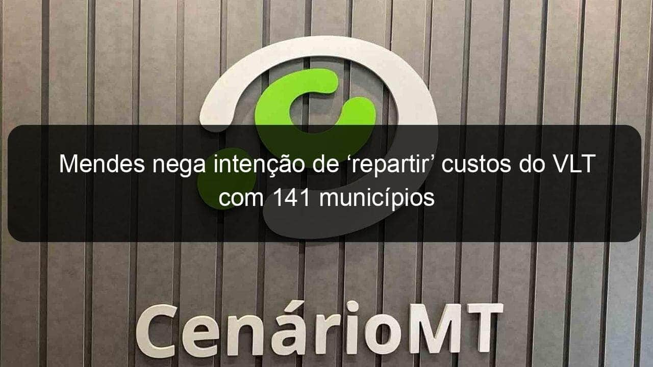 mendes nega intencao de repartir custos do vlt com 141 municipios 891066