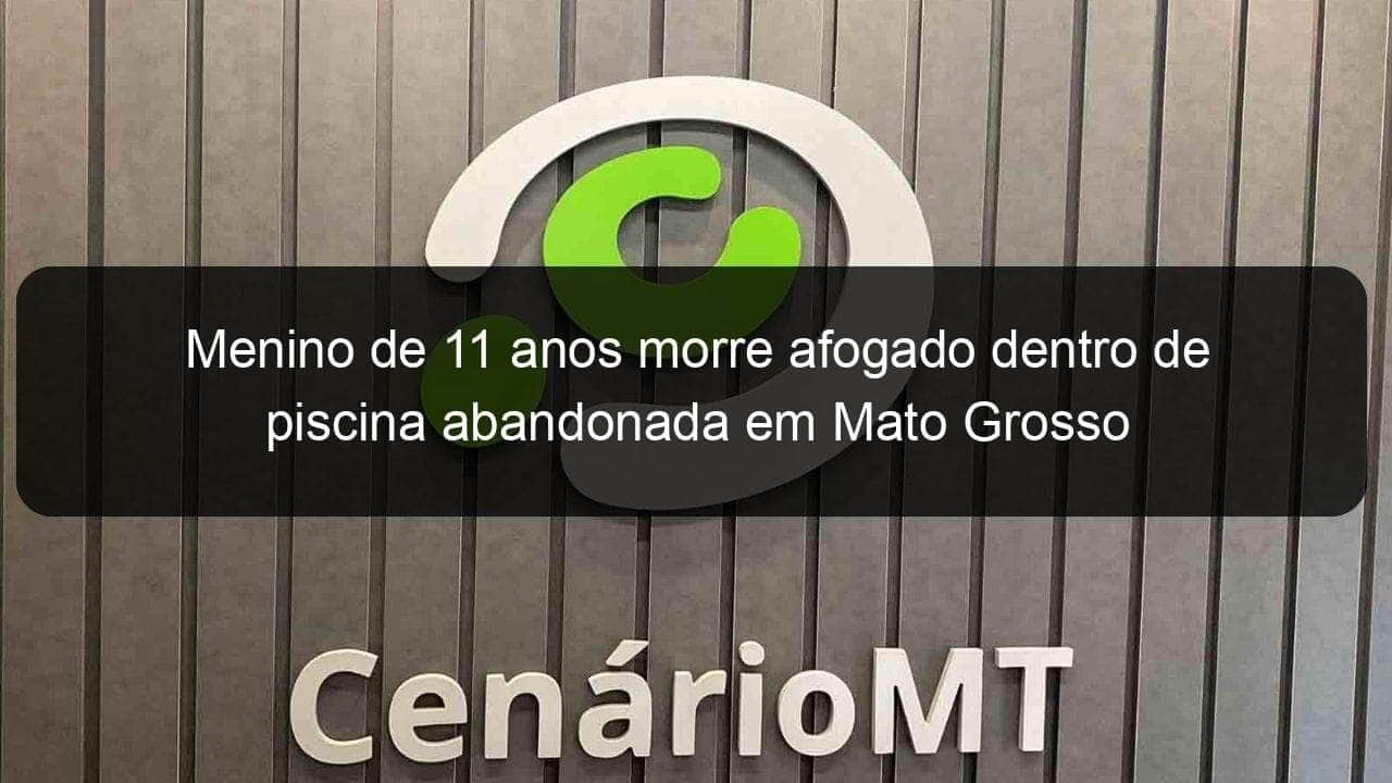 menino de 11 anos morre afogado dentro de piscina abandonada em mato grosso 866145