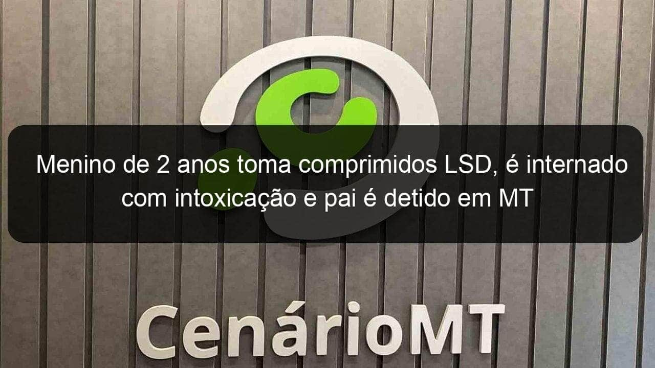 menino de 2 anos toma comprimidos lsd e internado com intoxicacao e pai e detido em mt 825563