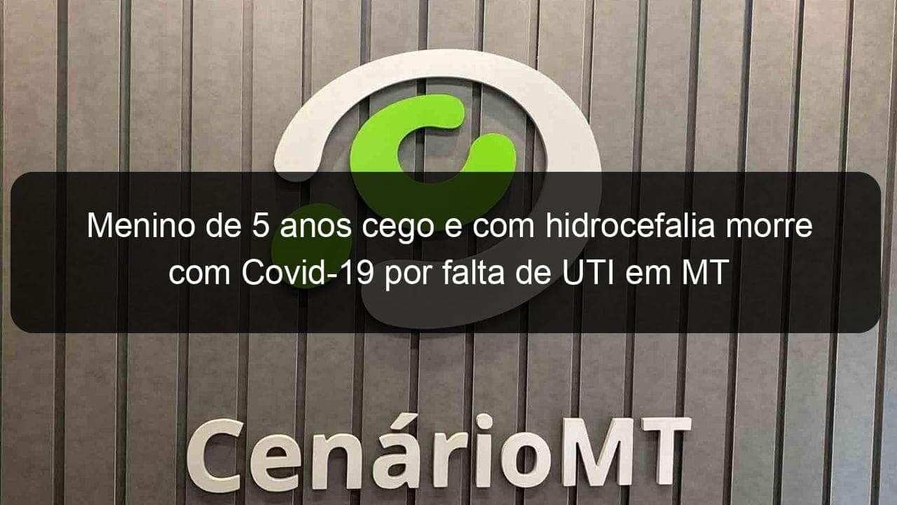 menino de 5 anos cego e com hidrocefalia morre com covid 19 por falta de uti em mt 951264