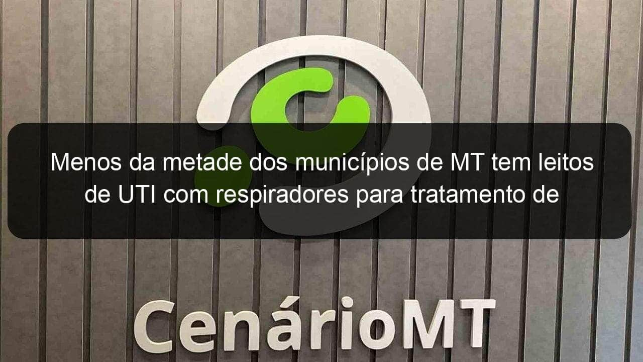 menos da metade dos municipios de mt tem leitos de uti com respiradores para tratamento de pacientes com covid 19 906724