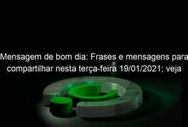 mensagem de bom dia frases e mensagens para compartilhar nesta terca feira 19 01 2021 veja 1006609