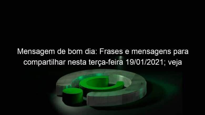 mensagem de bom dia frases e mensagens para compartilhar nesta terca feira 19 01 2021 veja 1006609