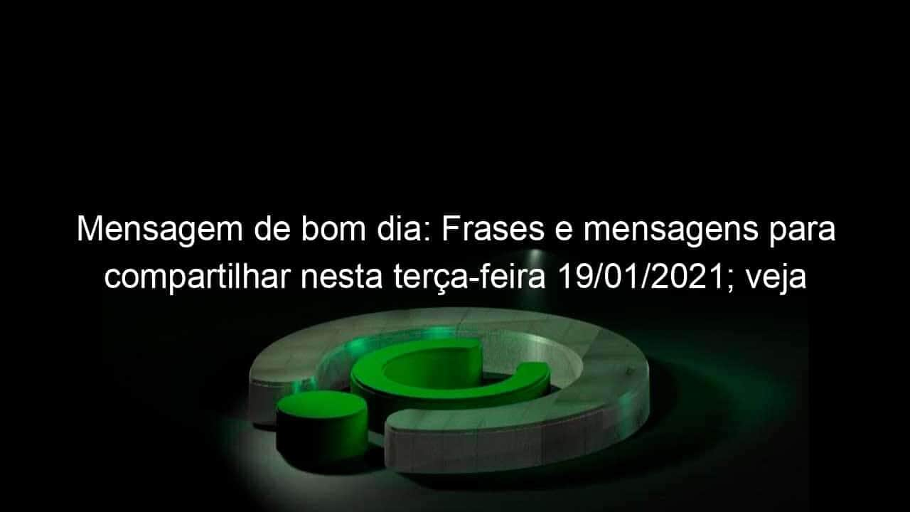 mensagem de bom dia frases e mensagens para compartilhar nesta terca feira 19 01 2021 veja 1006609