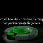 mensagem de bom dia frases e mensagens para compartilhar nesta terca feira 1008884