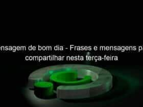 mensagem de bom dia frases e mensagens para compartilhar nesta terca feira 1008884