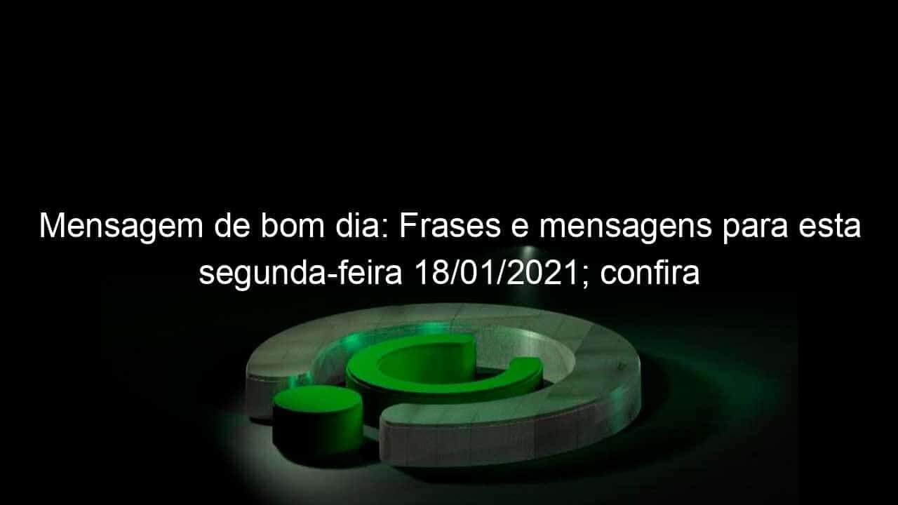 mensagem de bom dia frases e mensagens para esta segunda feira 18 01 2021 confira 1006373