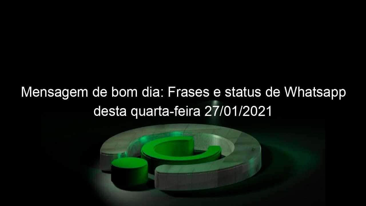 mensagem de bom dia frases e status de whatsapp desta quarta feira 27 01 2021 1009198