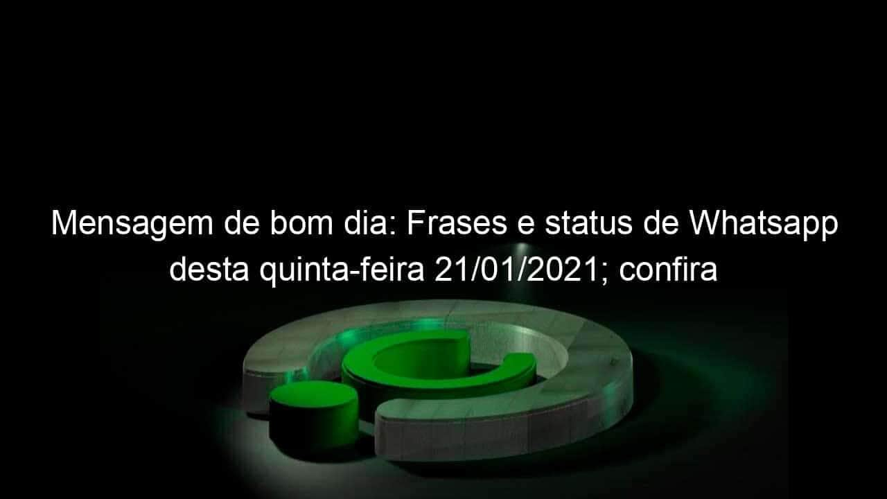 mensagem de bom dia frases e status de whatsapp desta quinta feira 21 01 2021 confira 1007533