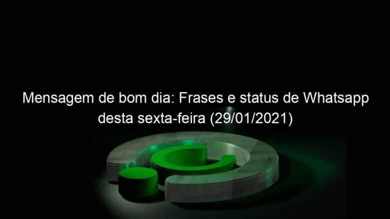 mensagem de bom dia frases e status de whatsapp desta sexta feira 29 01 2021 1009854