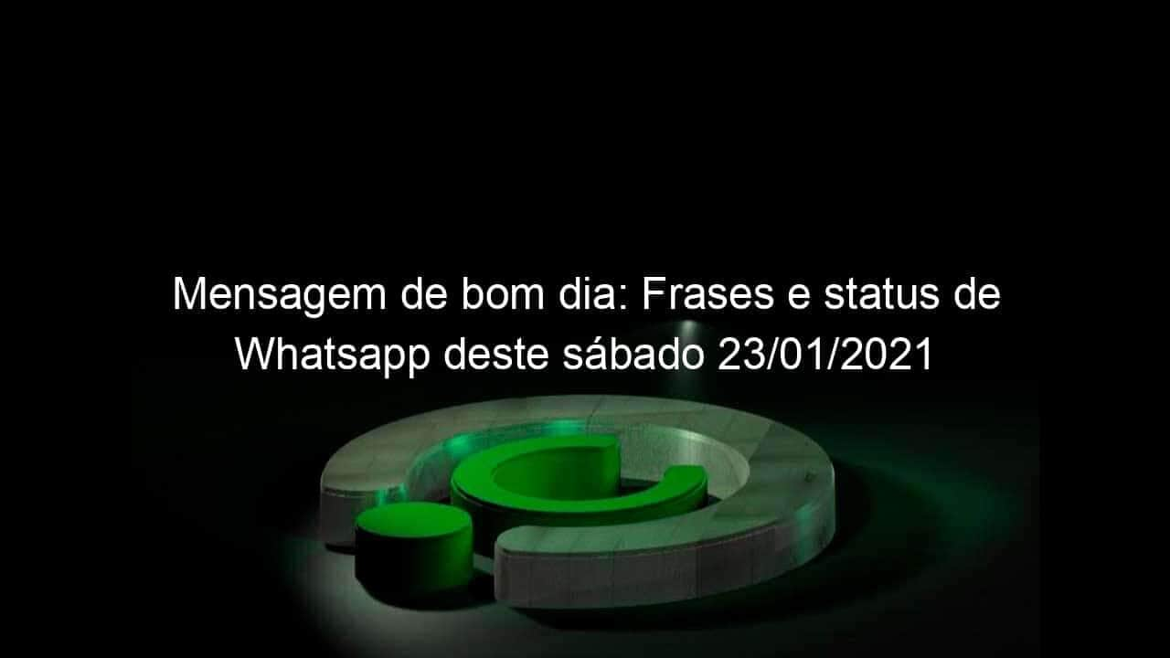 mensagem de bom dia frases e status de whatsapp deste sabado 23 01 2021 1008158