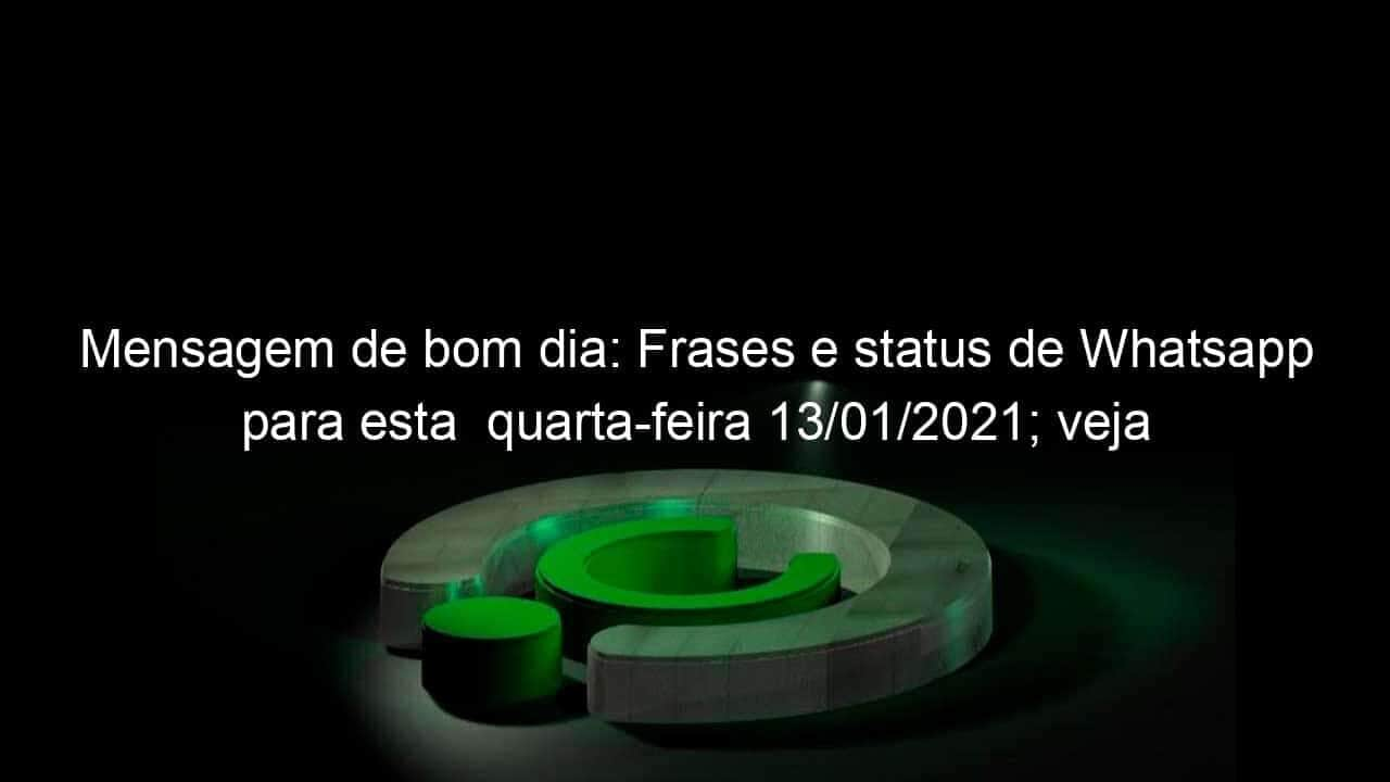 mensagem de bom dia frases e status de whatsapp para esta quarta feira 13 01 2021 veja 1005126