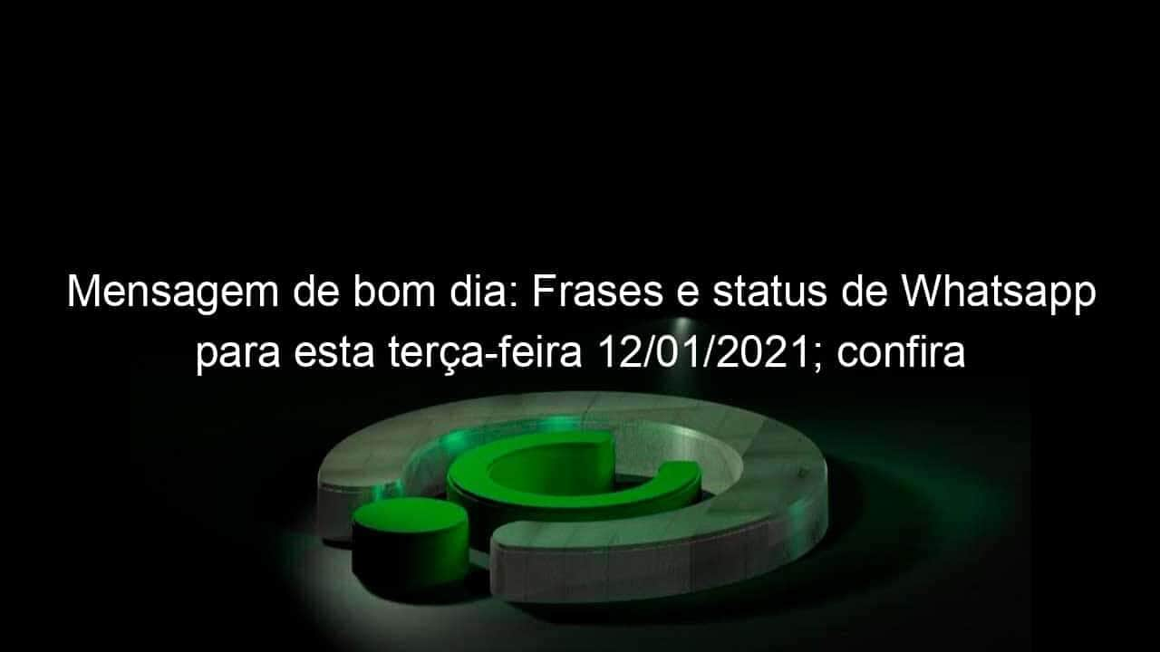 mensagem de bom dia frases e status de whatsapp para esta terca feira 12 01 2021 confira 1004871