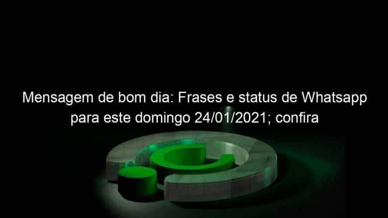 mensagem de bom dia frases e status de whatsapp para este domingo 24 01 2021 confira 1008347