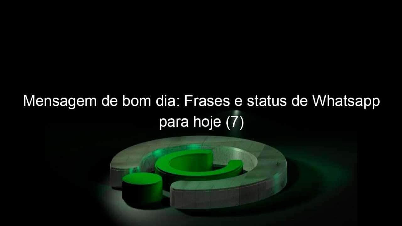 mensagem de bom dia frases e status de whatsapp para hoje 7 1344113