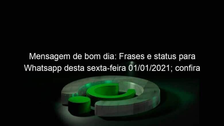 mensagem de bom dia frases e status para whatsapp desta sexta feira 01 01 2021 confira 1002586
