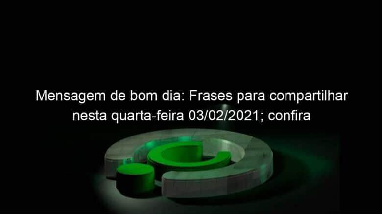 mensagem de bom dia frases para compartilhar nesta quarta feira 03 02 2021 confira 1011338