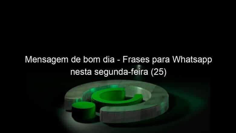 mensagem de bom dia frases para whatsapp nesta segunda feira 25 1008584