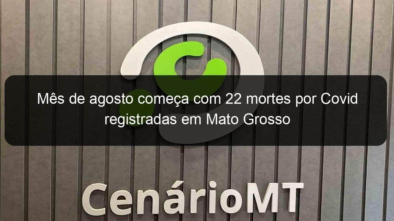 mes de agosto comeca com 22 mortes por covid registradas em mato grosso 1060918