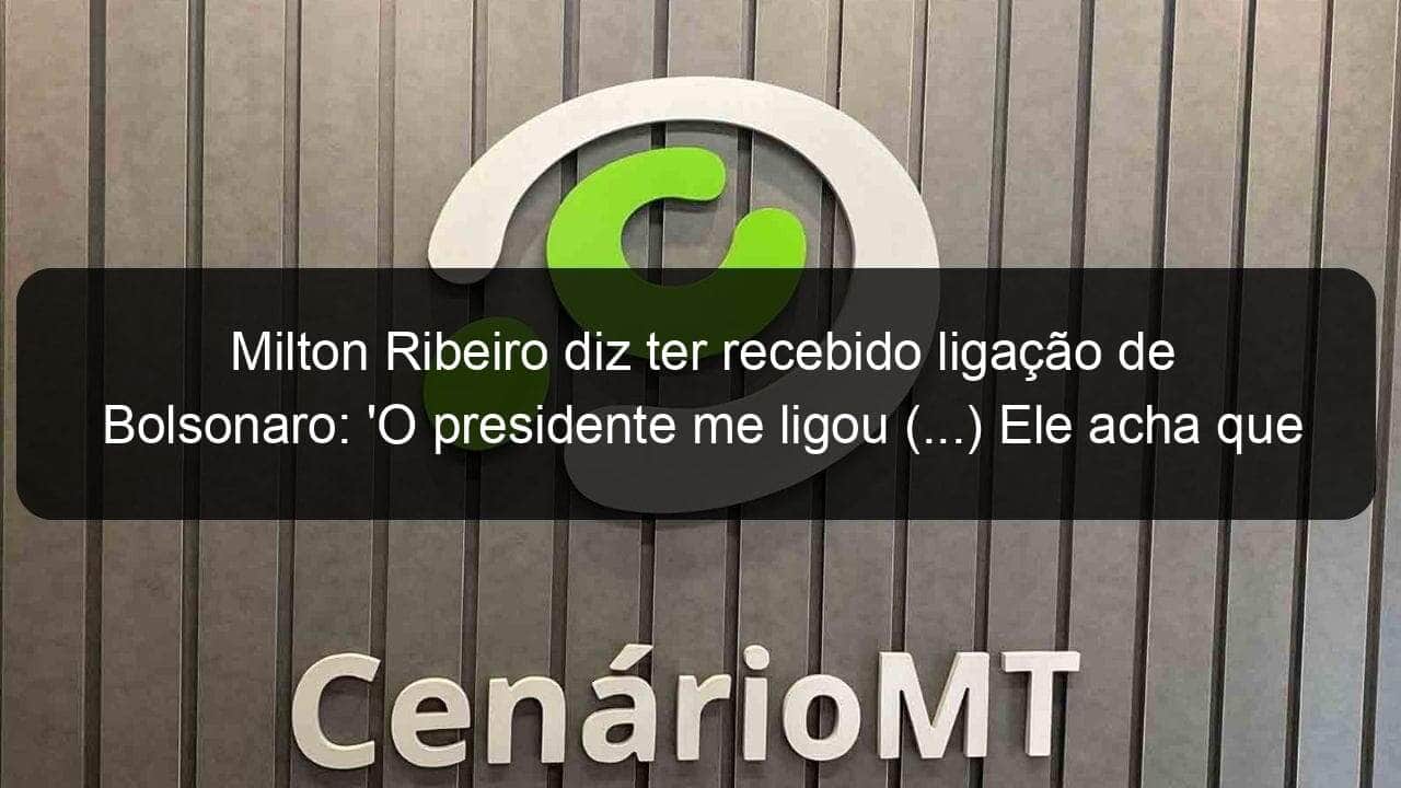 milton ribeiro diz ter recebido ligacao de bolsonaro o presidente me ligou ele acha que vao fazer uma busca e apreensao 1146789