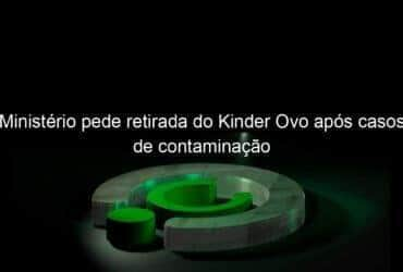 ministerio pede retirada do kinder ovo apos casos de contaminacao 1128588