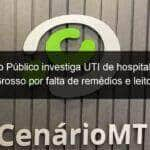 ministerio publico investiga uti de hospital de mato grosso por falta de remedios e leitos 1032747