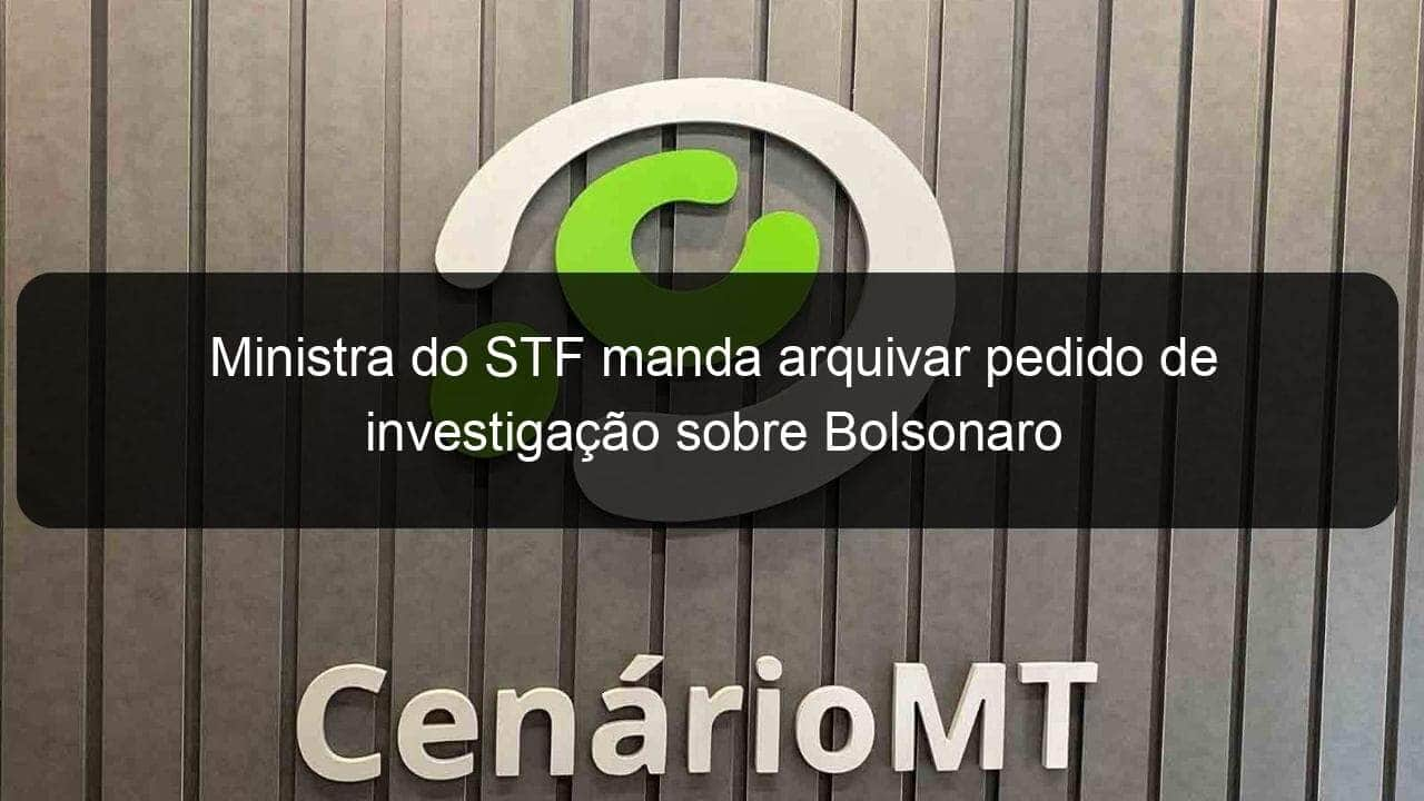 ministra do stf manda arquivar pedido de investigacao sobre bolsonaro 1205264