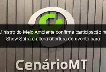 ministro do meio ambiente confirma participacao no show safra e altera abertura do evento para dia 16 900080