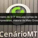 ministro do stf bloqueia contas de 43 empresarios maioria de mato grosso 1250543