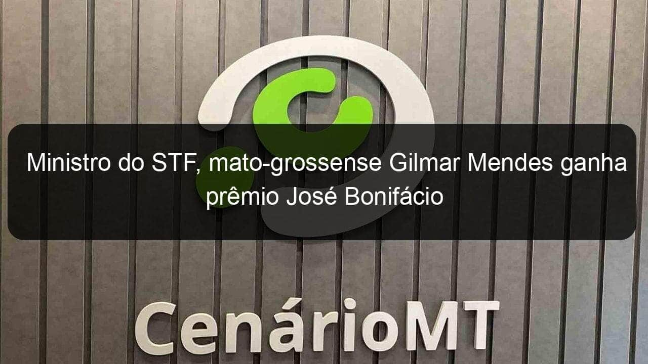 ministro do stf mato grossense gilmar mendes ganha premio jose bonifacio 1000802