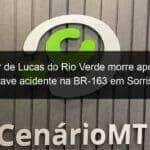 morador de lucas do rio verde morre apos sofrer grave acidente na br 163 em sorriso 902839