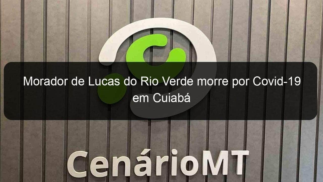 morador de lucas do rio verde morre por covid 19 em cuiaba 958652