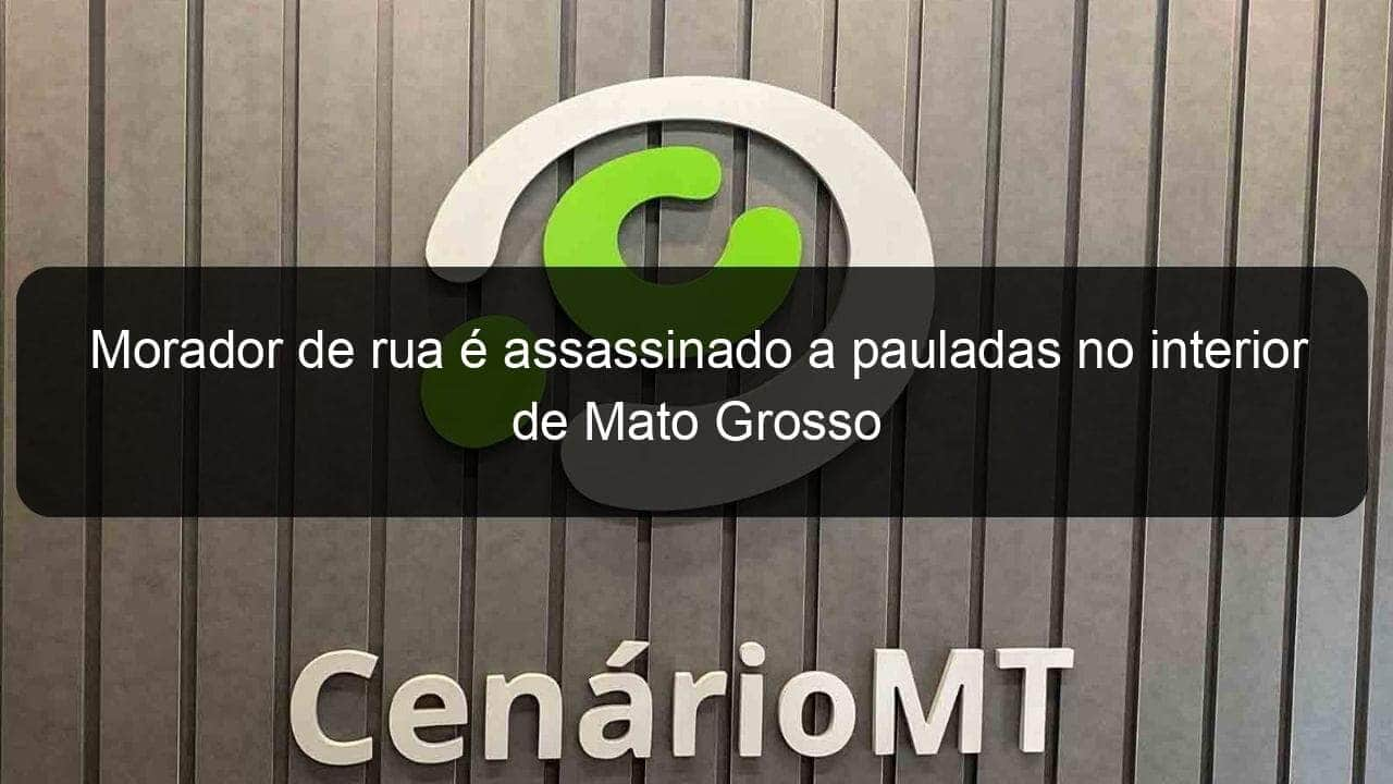 morador de rua e assassinado a pauladas no interior de mato grosso 891929