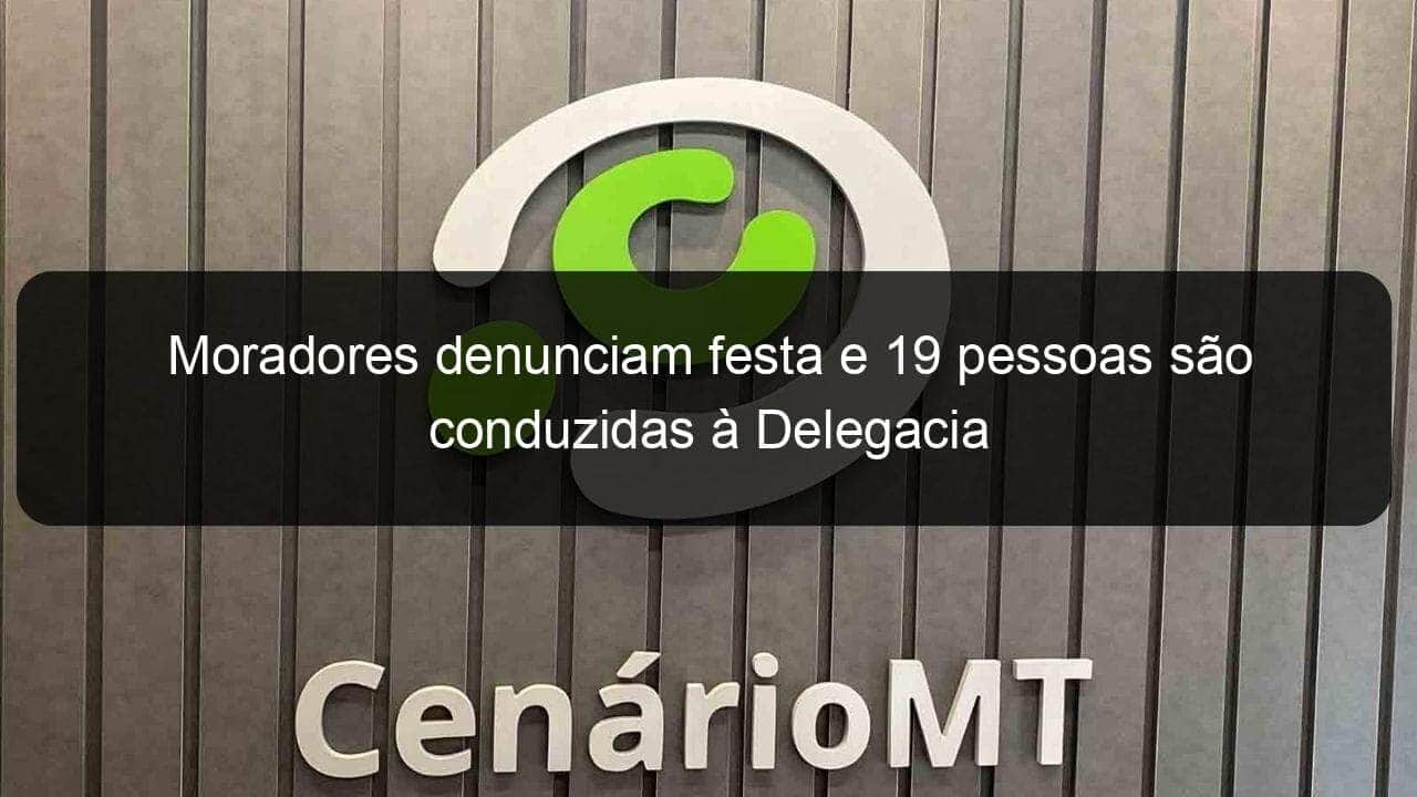 moradores denunciam festa e 19 pessoas sao conduzidas a delegacia 1033969