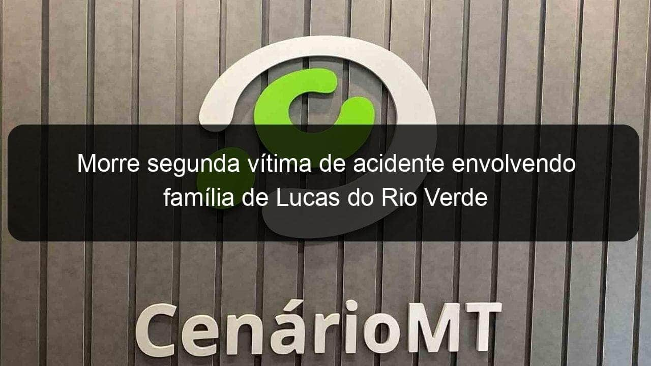 morre segunda vitima de acidente envolvendo familia de lucas do rio verde 891586