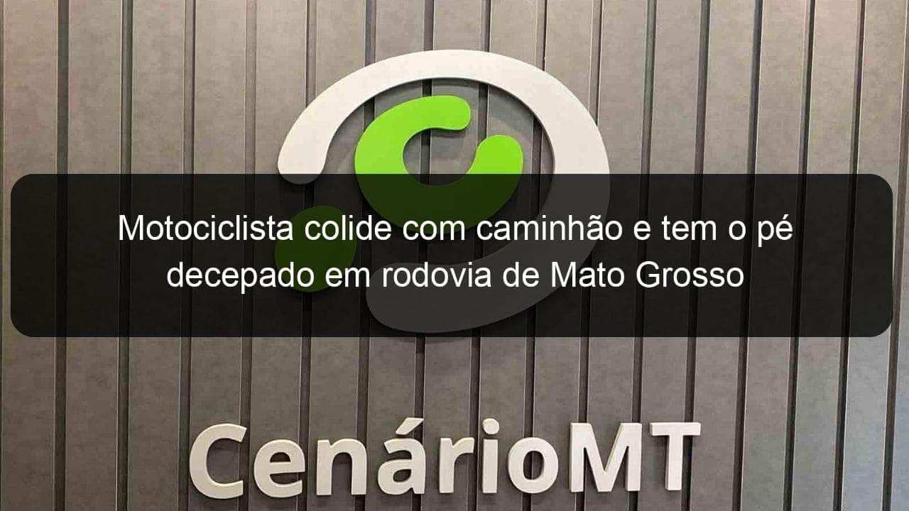 motociclista colide com caminhao e tem o pe decepado em rodovia de mato grosso 1031465