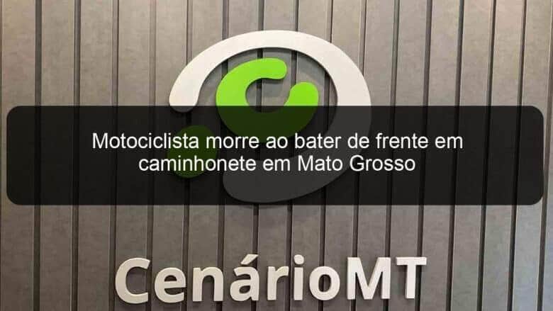 motociclista morre ao bater de frente em caminhonete em mato grosso 844421