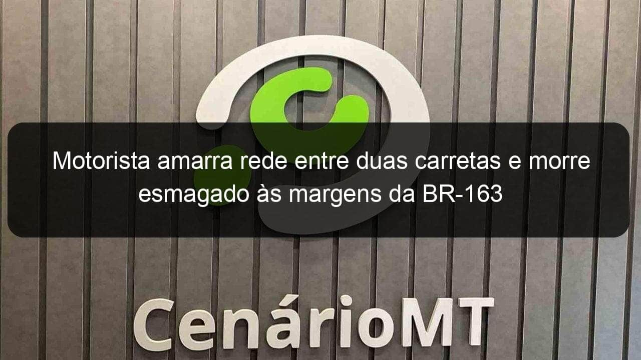 motorista amarra rede entre duas carretas e morre esmagado as margens da br 163 1344246