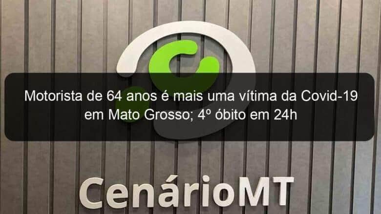 motorista de 64 anos e mais uma vitima da covid 19 em mato grosso 4o obito em 24h 917885