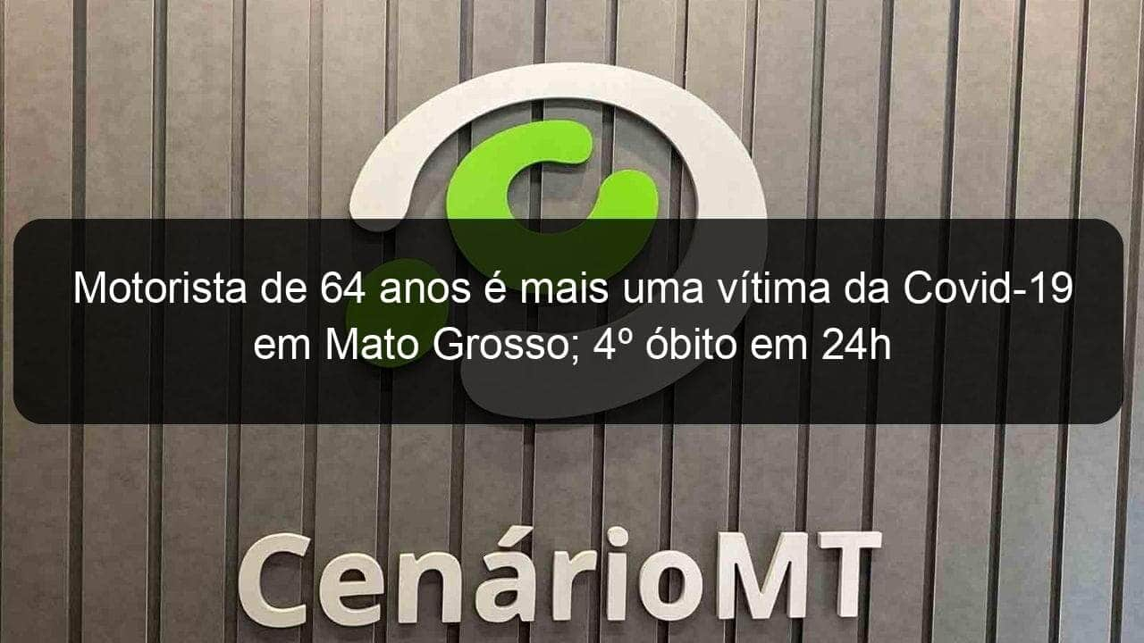 motorista de 64 anos e mais uma vitima da covid 19 em mato grosso 4o obito em 24h 917885