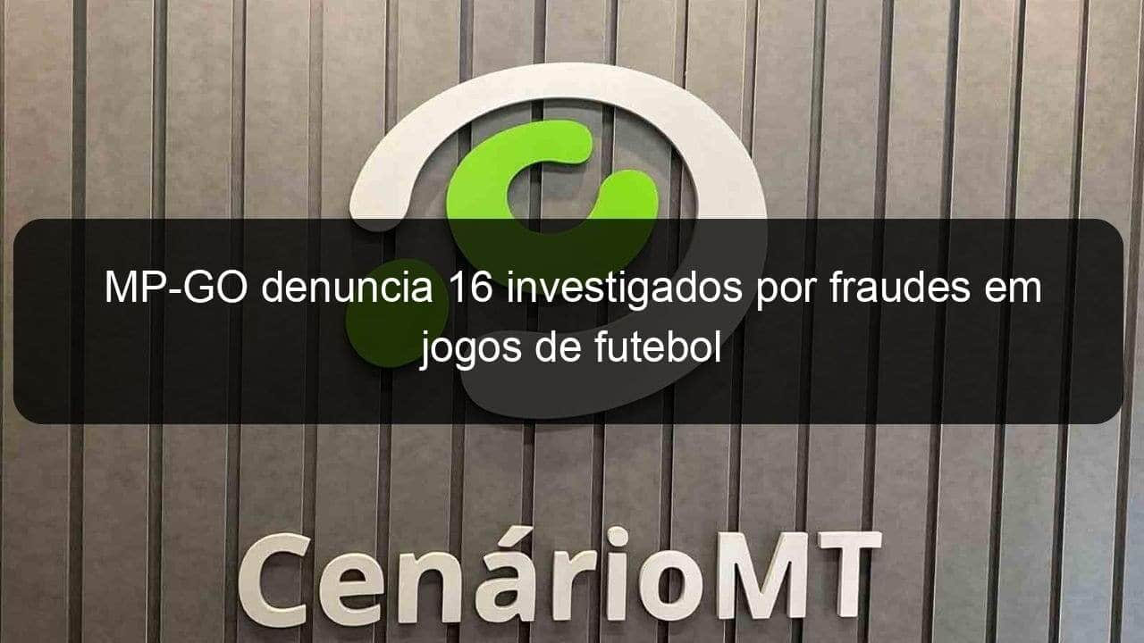 mp go denuncia 16 investigados por fraudes em jogos de futebol 1362784