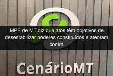 mpe de mt diz que atos tem objetivos de desestabilizar poderes constituidos e atentam contra democracia 1294480