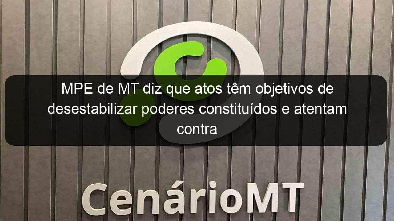 mpe de mt diz que atos tem objetivos de desestabilizar poderes constituidos e atentam contra democracia 1294480