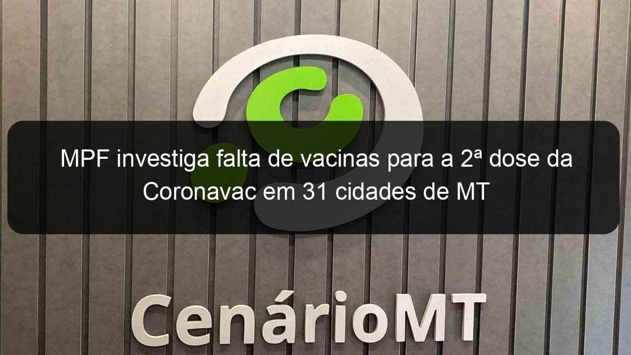 mpf investiga falta de vacinas para a 2a dose da coronavac em 31 cidades de mt 1056434